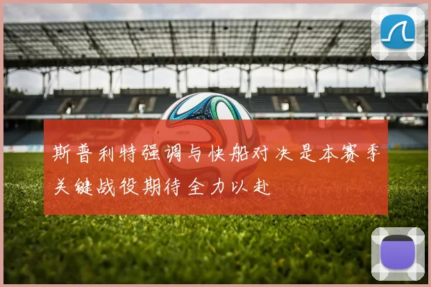 斯普利特强调与快船对决是本赛季关键战役期待全力以赴
