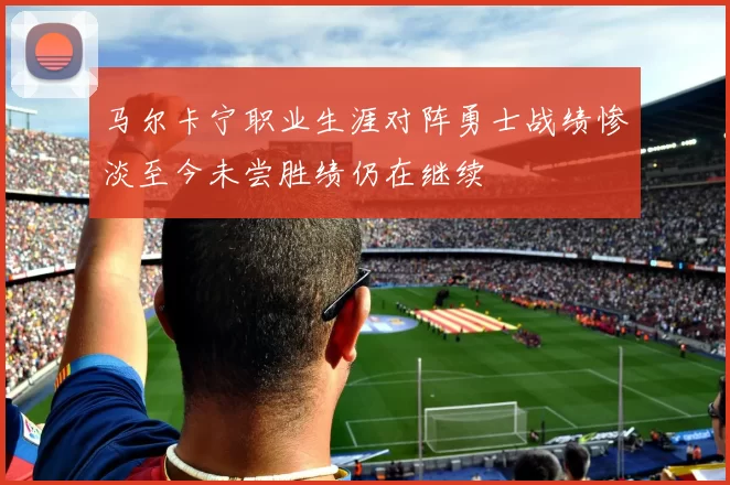 马尔卡宁职业生涯对阵勇士战绩惨淡至今未尝胜绩仍在继续