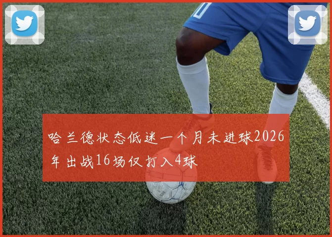 哈兰德状态低迷一个月未进球2026年出战16场仅打入4球