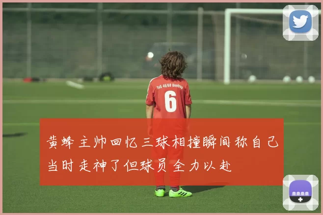 黄蜂主帅回忆三球相撞瞬间称自己当时走神了但球员全力以赴