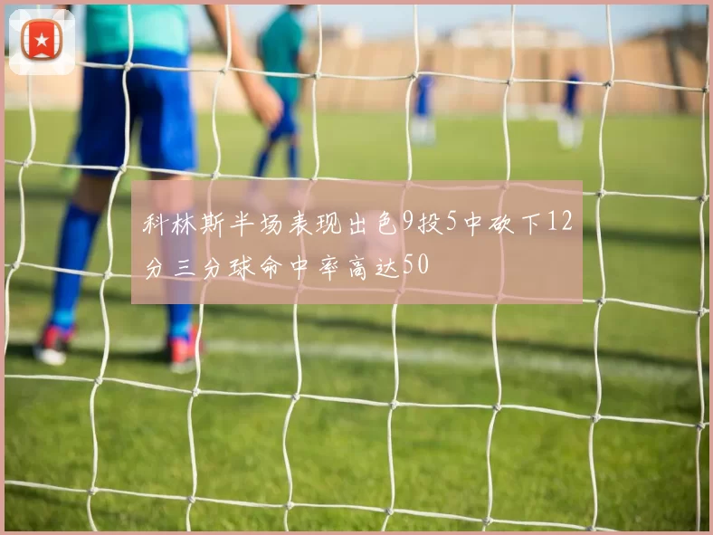 科林斯半场表现出色9投5中砍下12分三分球命中率高达50