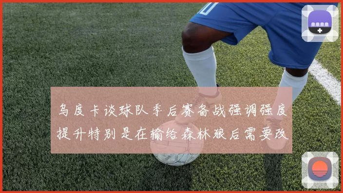 乌度卡谈球队季后赛备战强调强度提升特别是在输给森林狼后需要改进