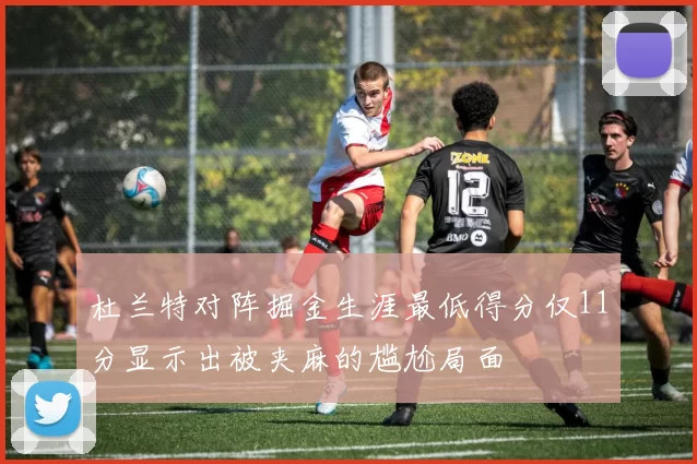 杜兰特对阵掘金生涯最低得分仅11分显示出被夹麻的尴尬局面