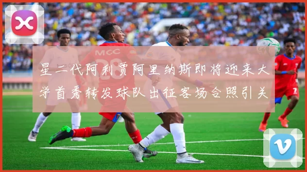 星二代阿利贾阿里纳斯即将迎来大学首秀转发球队出征客场合照引关注