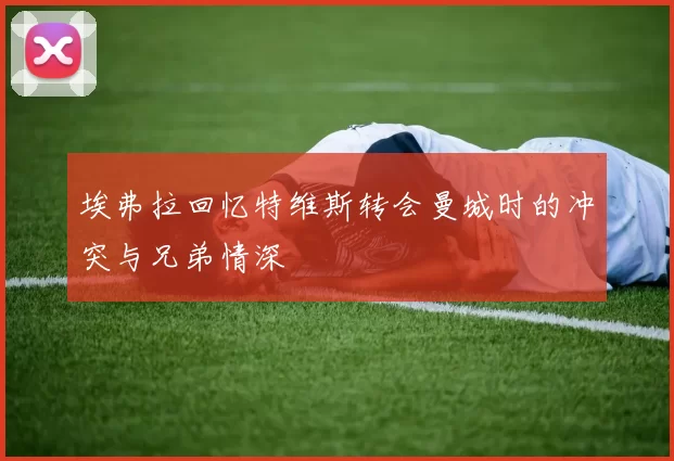 埃弗拉回忆特维斯转会曼城时的冲突与兄弟情深