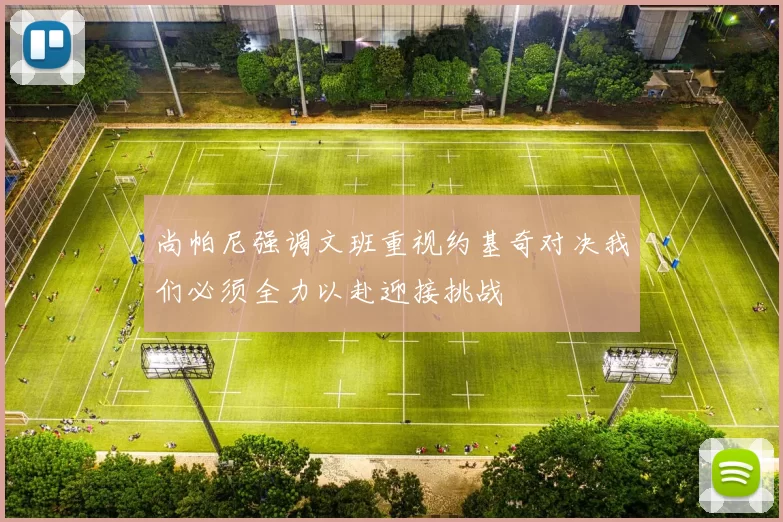 尚帕尼强调文班重视约基奇对决我们必须全力以赴迎接挑战
