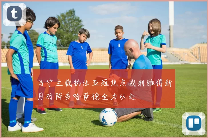 马宁主裁执法亚冠焦点战利雅得新月对阵多哈萨德全力以赴