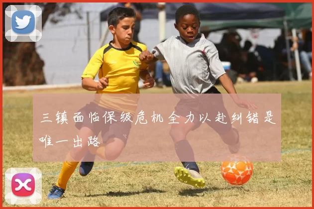 三镇面临保级危机全力以赴纠错是唯一出路