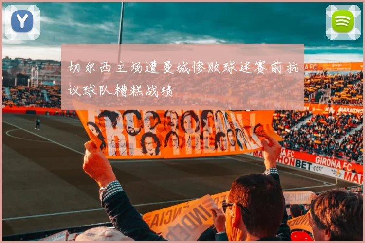 切尔西主场遭曼城惨败球迷赛前抗议球队糟糕战绩