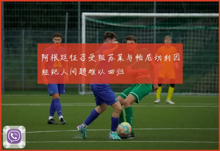 阿根廷征召受阻苏莱与帕尼切利因经纪人问题难以回归