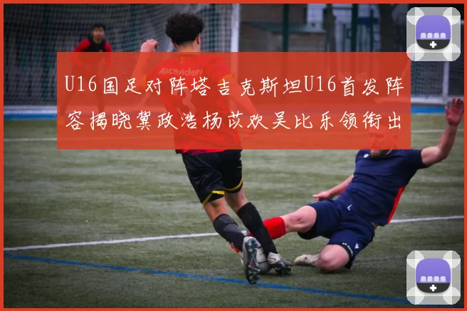 U16国足对阵塔吉克斯坦U16首发阵容揭晓冀政浩杨苡欢吴比乐领衔出战