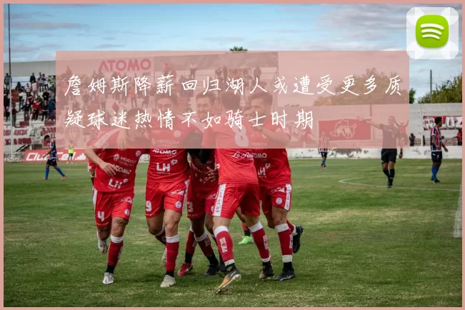 詹姆斯降薪回归湖人或遭受更多质疑球迷热情不如骑士时期