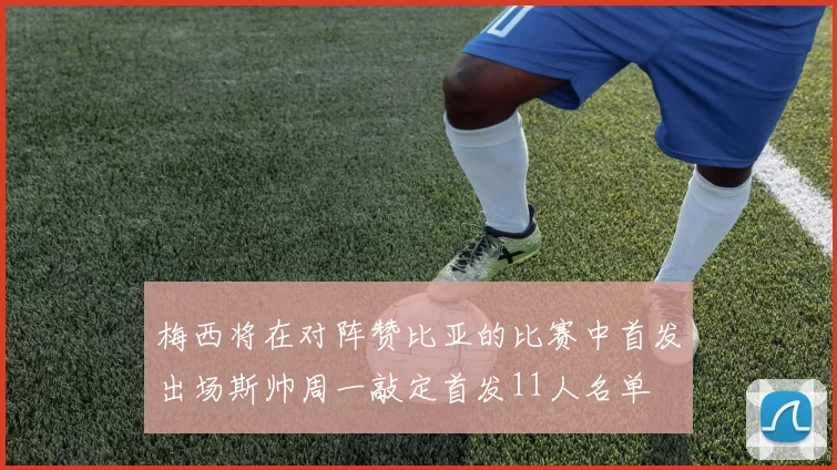 梅西将在对阵赞比亚的比赛中首发出场斯帅周一敲定首发11人名单