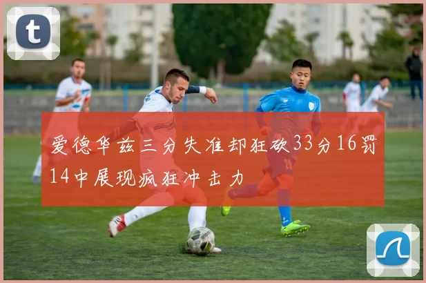 爱德华兹三分失准却狂砍33分16罚14中展现疯狂冲击力