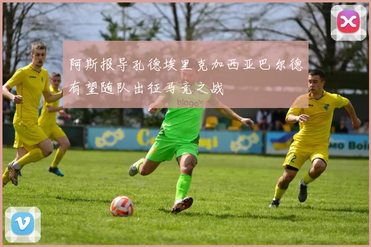 阿斯报导孔德埃里克加西亚巴尔德有望随队出征马竞之战