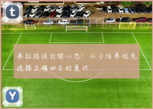 弗拉格谈打球心态：从小培养优先选择正确回合的意识