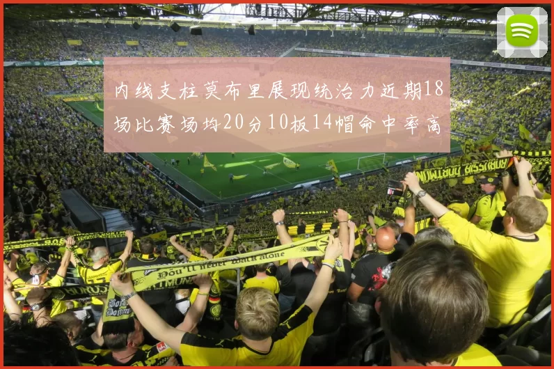 内线支柱莫布里展现统治力近期18场比赛场均20分10板14帽命中率高达63