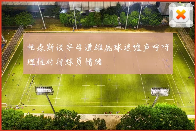 帕森斯谈字母遭雄鹿球迷嘘声呼吁理性对待球员情绪